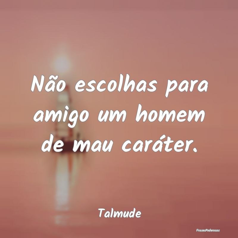 Não escolhas para amigo um homem de mau caráter....