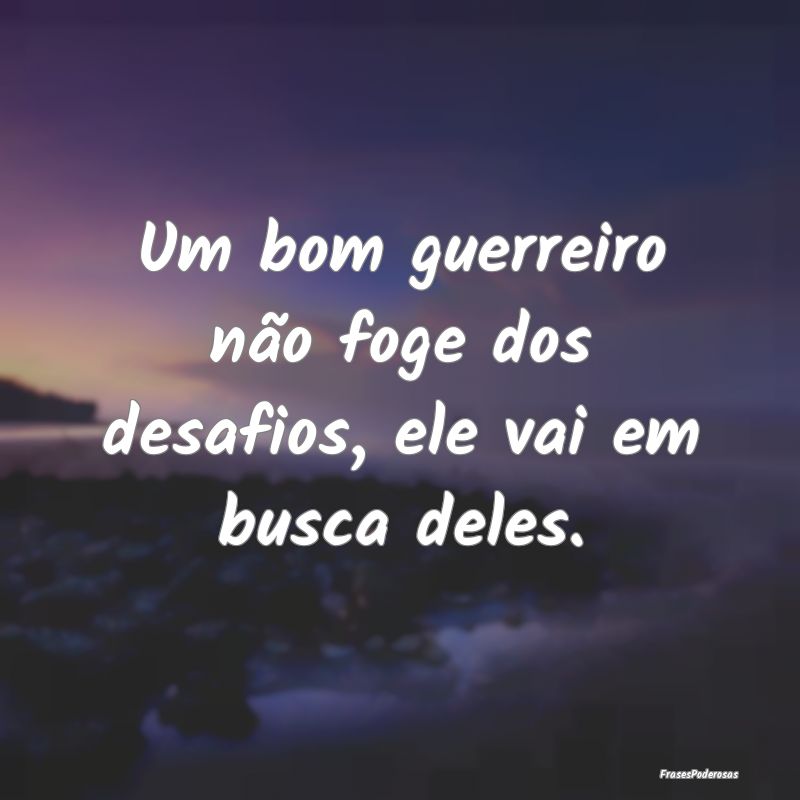 Um bom guerreiro não foge dos desafios, ele vai e...
