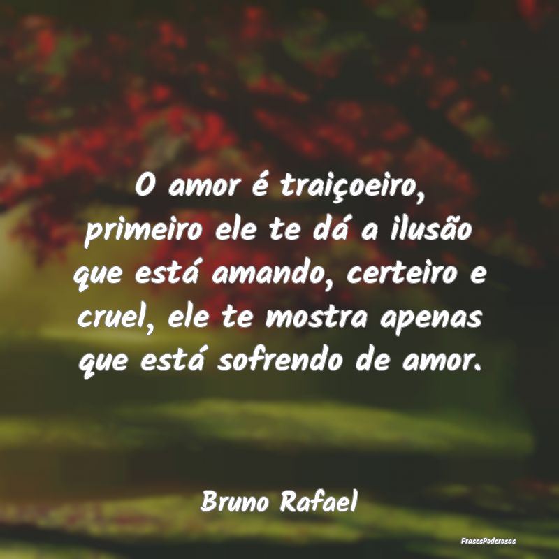 O amor é traiçoeiro, primeiro ele te dá a ilus...