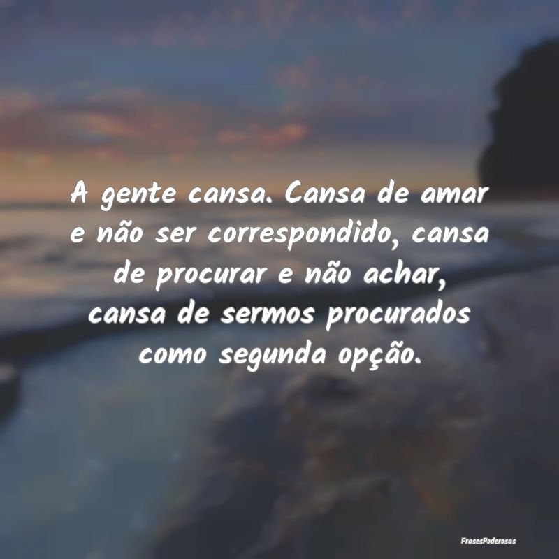 A gente cansa. Cansa de amar e não ser correspond... A gente cansa. Cansa de amar e não ser correspond...