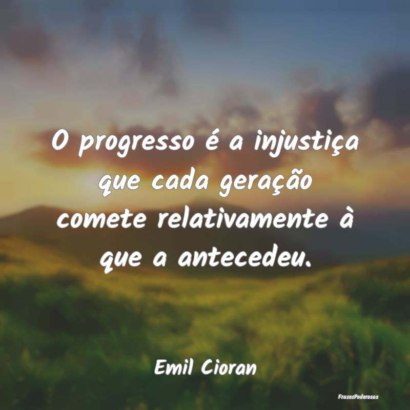 O progresso é a injustiça que cada geração com...