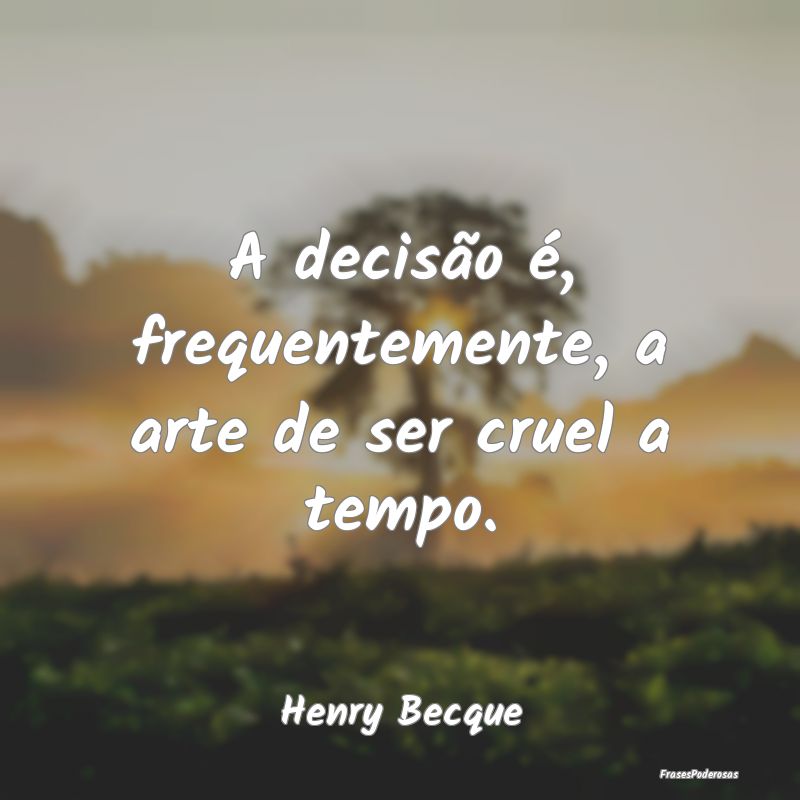 A decisão é, frequentemente, a arte de ser cruel...