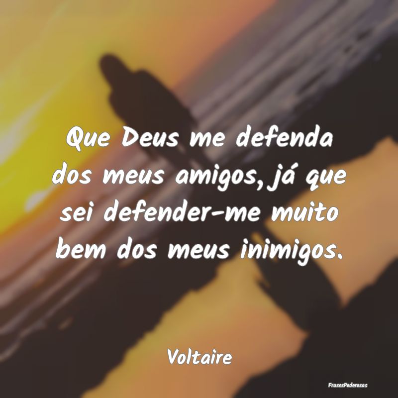 Que Deus me defenda dos meus amigos, já que sei d...