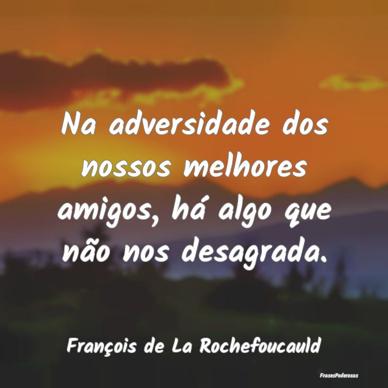 Na adversidade dos nossos melhores amigos, há alg...