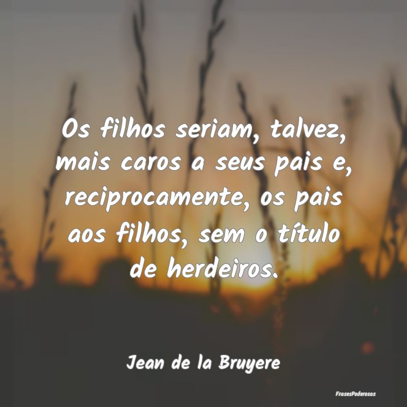Os filhos seriam, talvez, mais caros a seus pais e... Os filhos seriam, talvez, mais caros a seus pais e...