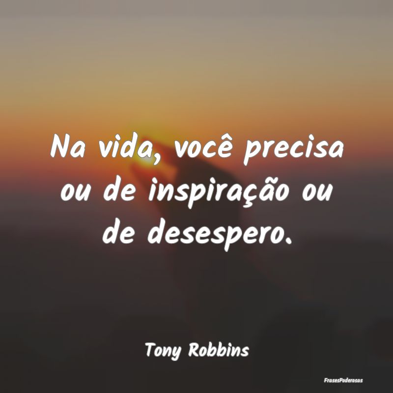 Na vida, você precisa ou de inspiração ou de de...