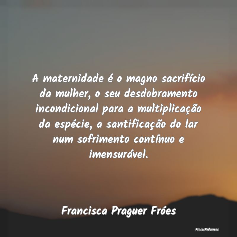 A maternidade é o magno sacrifício da mulher, o ... A maternidade é o magno sacrifício da mulher, o ...