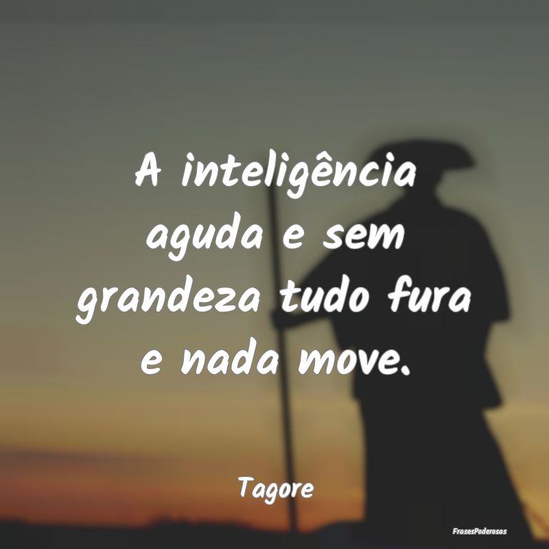 A inteligência aguda e sem grandeza tudo fura e n...
