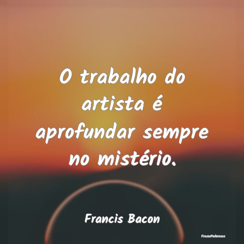 O trabalho do artista é aprofundar sempre no mist...