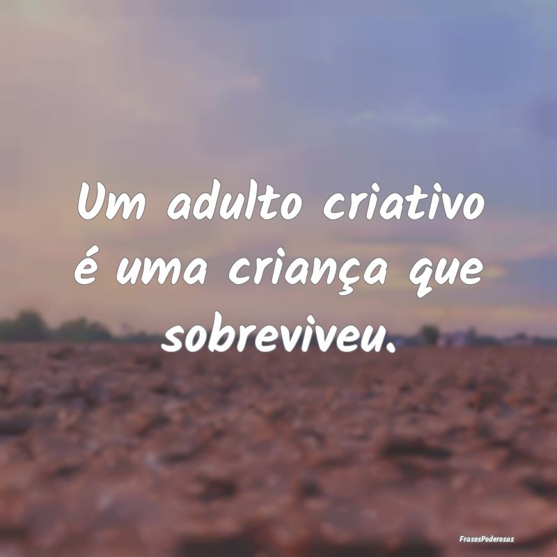 Um adulto criativo é uma criança que sobreviveu....