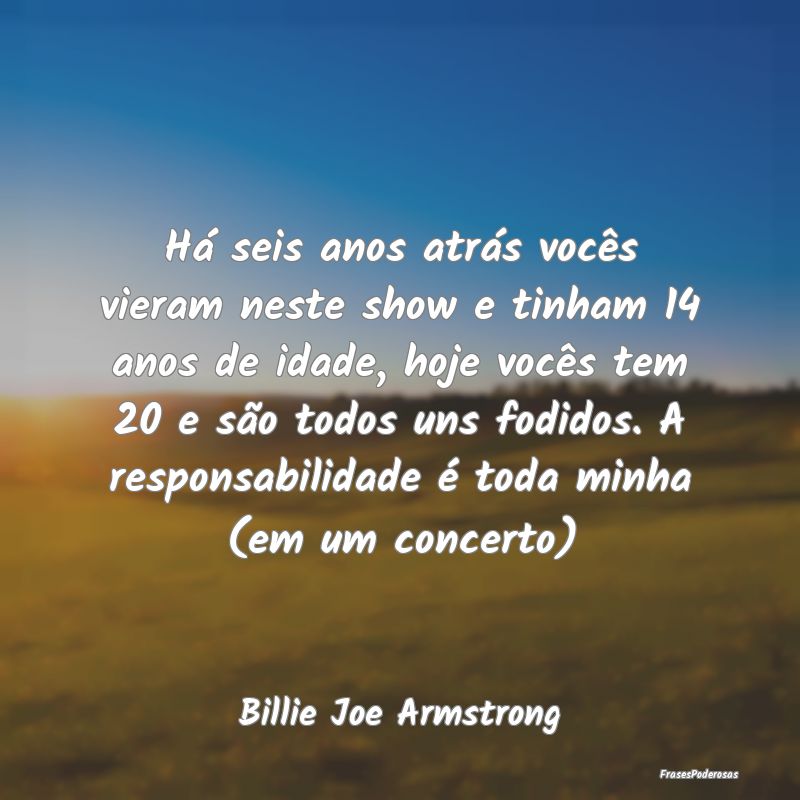 Há seis anos atrás vocês vieram neste show e ti... Há seis anos atrás vocês vieram neste show e ti...
