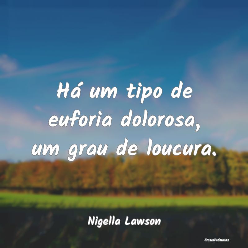 Há um tipo de euforia dolorosa, um grau de loucur...