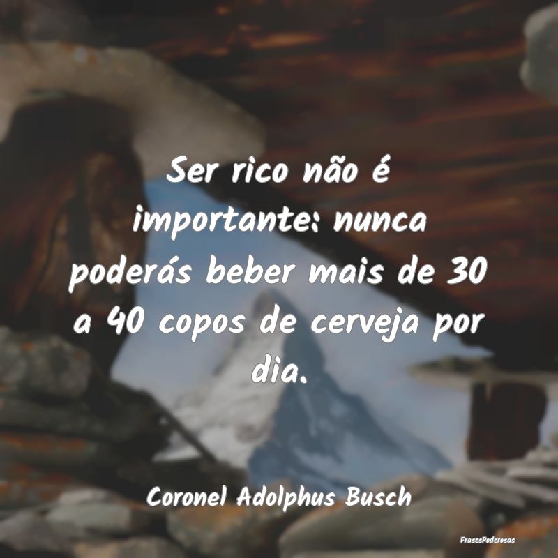 Ser rico não é importante: nunca poderás beber ...