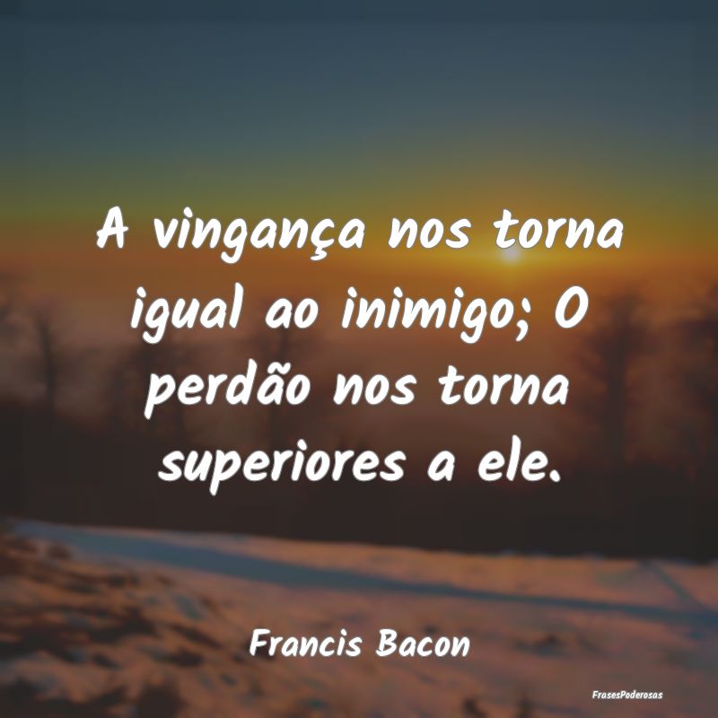 A vingança nos torna igual ao inimigo; O perdão ...