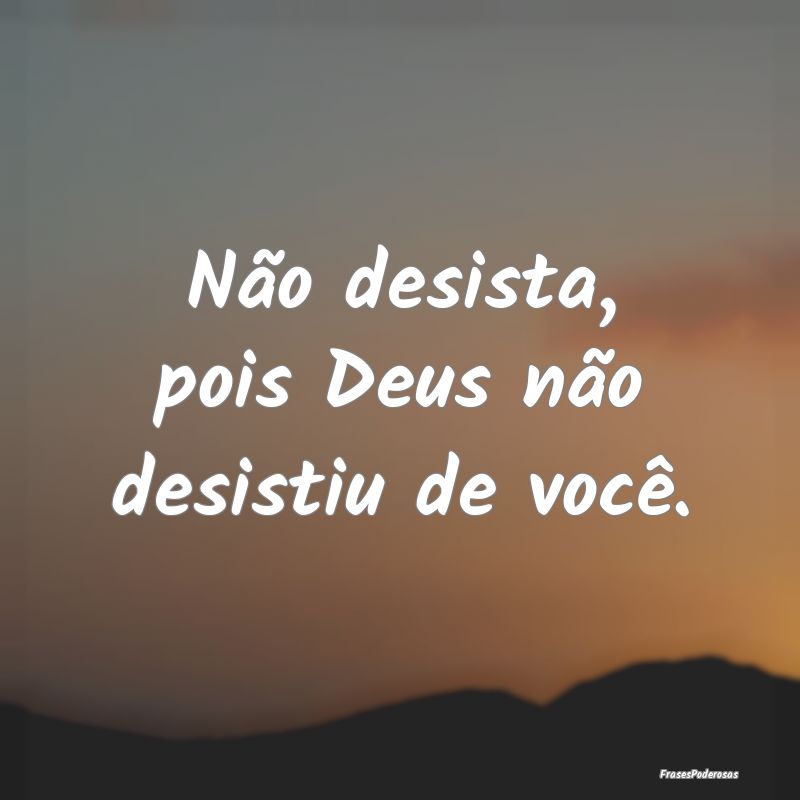 Não desista, pois Deus não desistiu de você.
...