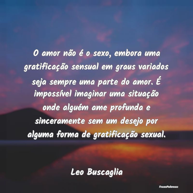 O amor não é o sexo, embora uma gratificação s... O amor não é o sexo, embora uma gratificação s...