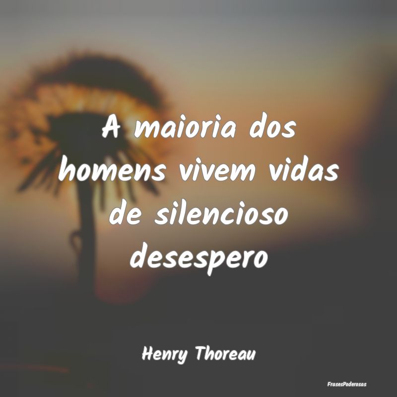 A maioria dos homens vivem vidas de silencioso des...