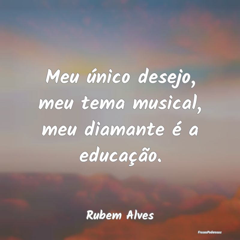 Meu único desejo, meu tema musical, meu diamante ...