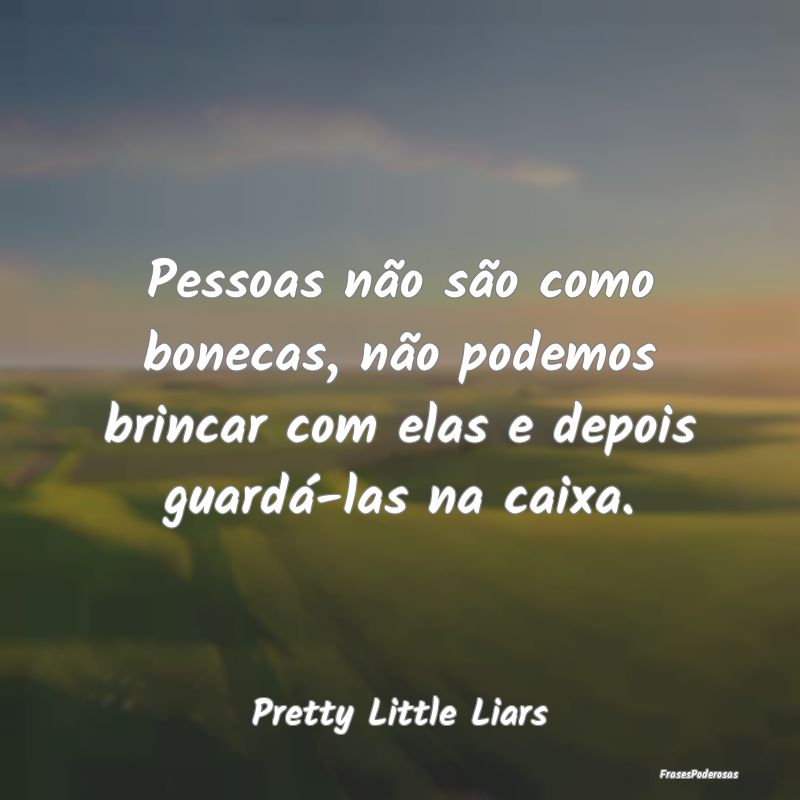 Pessoas não são como bonecas, não podemos brinc...