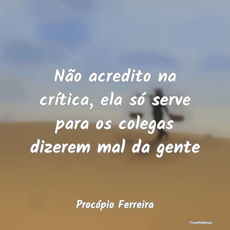 Não acredito na crítica, ela só serve para os c...