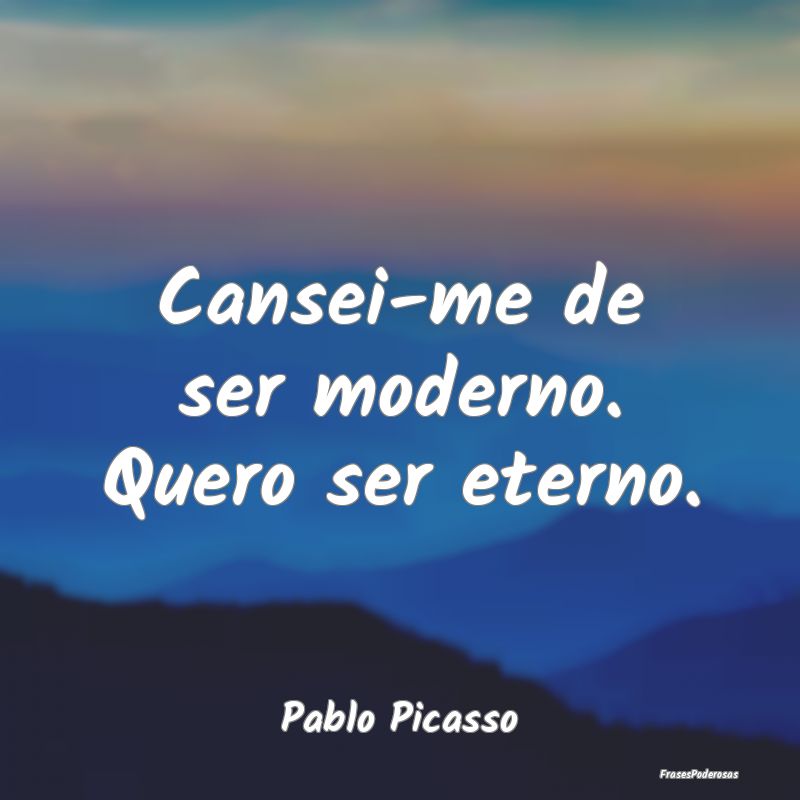 Cansei-me de ser moderno. Quero ser eterno....