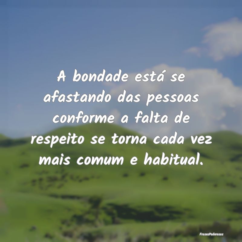 A bondade está se afastando das pessoas conforme ... A bondade está se afastando das pessoas conforme ...