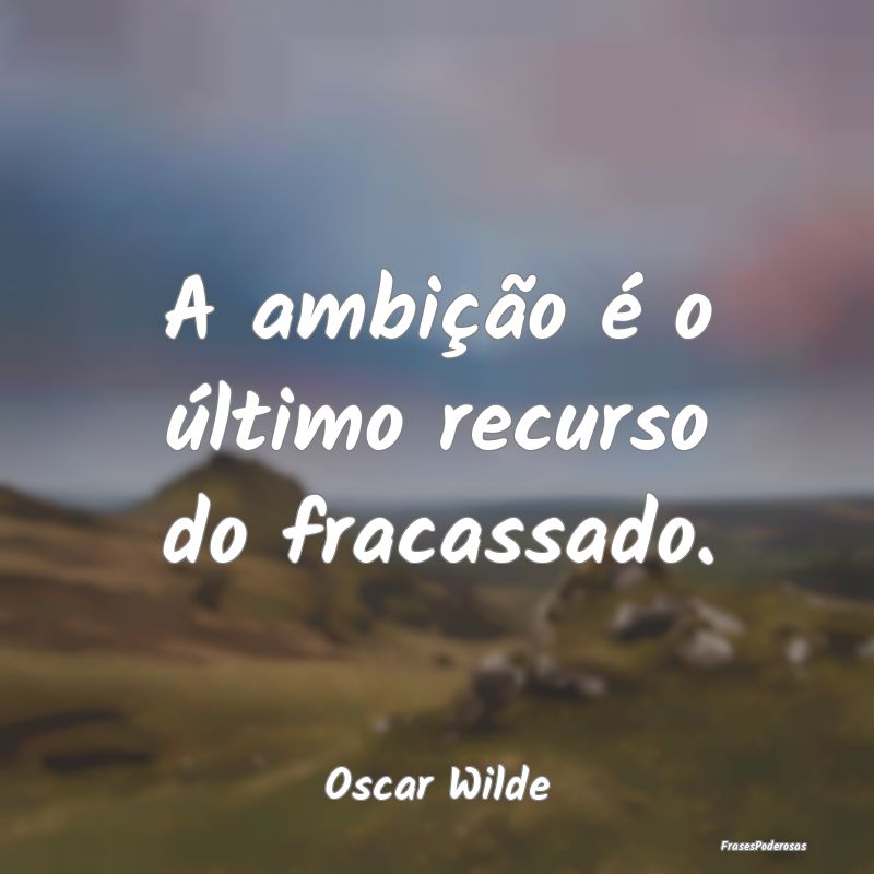 A ambição é o último recurso do fracassado....