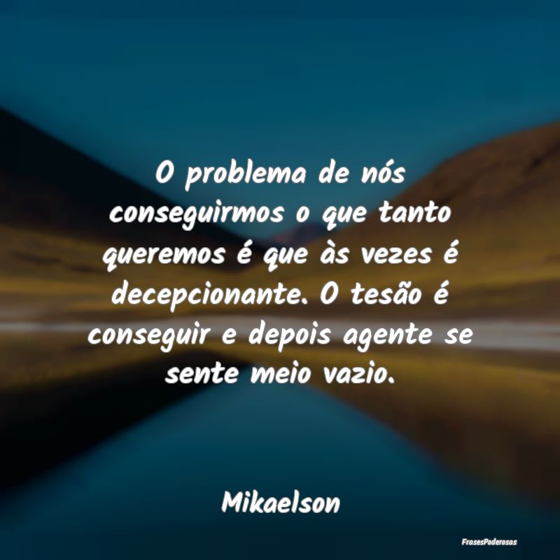 O problema de nós conseguirmos o que tanto querem... O problema de nós conseguirmos o que tanto querem...