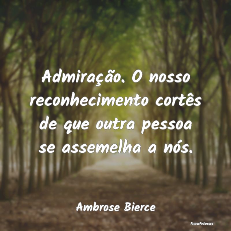 Admiração. O nosso reconhecimento cortês de que... Admiração. O nosso reconhecimento cortês de que...
