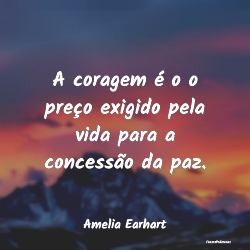 A coragem é o o preço exigido pela vida para a c...