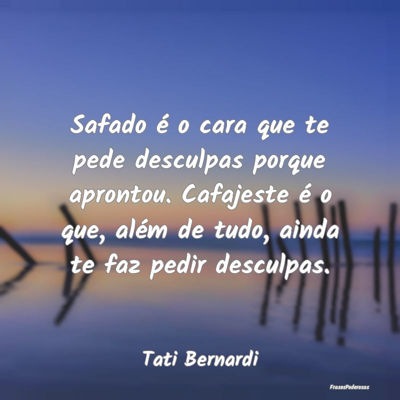 Safado é o cara que te pede desculpas porque apro... Safado é o cara que te pede desculpas porque apro...