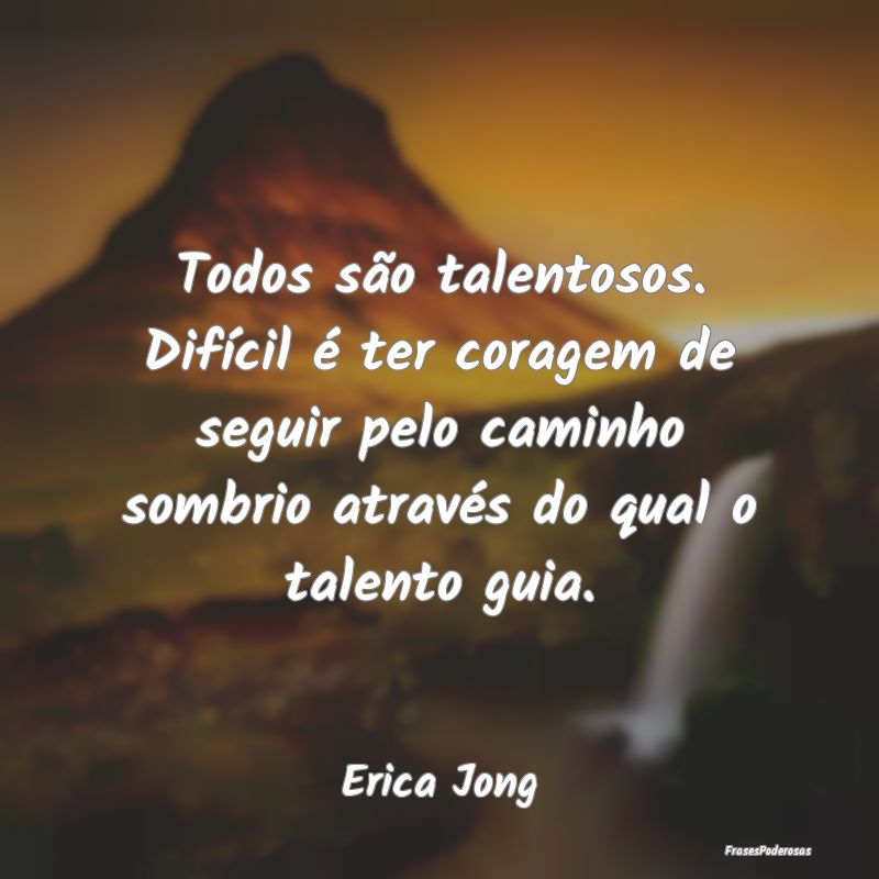 Todos são talentosos. Difícil é ter coragem de ... Todos são talentosos. Difícil é ter coragem de ...