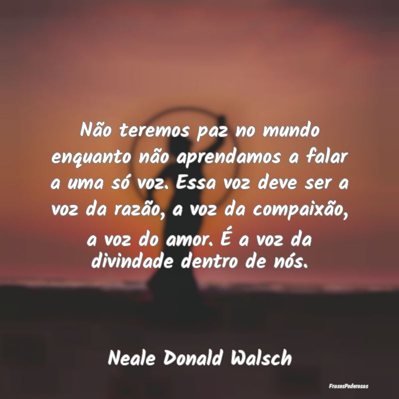 Não teremos paz no mundo enquanto não aprendamos... Não teremos paz no mundo enquanto não aprendamos...