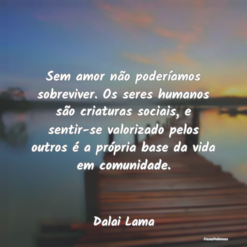 Sem amor não poderíamos sobreviver. Os seres hum... Sem amor não poderíamos sobreviver. Os seres hum...