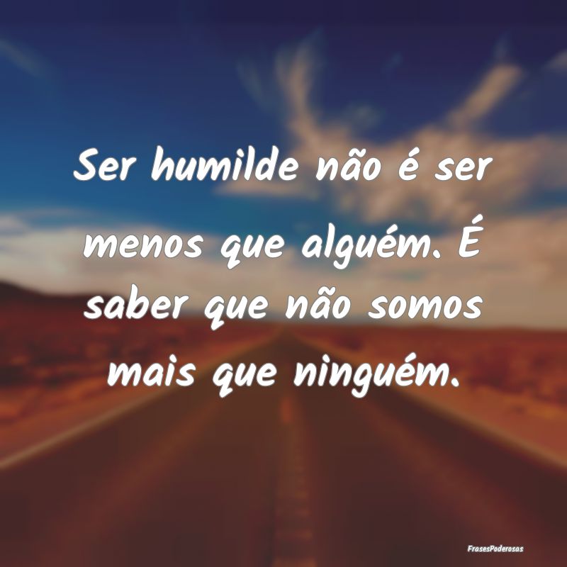 Ser humilde não é ser menos que alguém. É sabe...