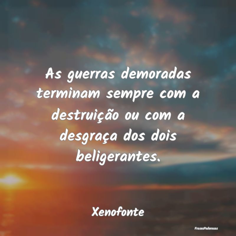 As guerras demoradas terminam sempre com a destrui... As guerras demoradas terminam sempre com a destrui...