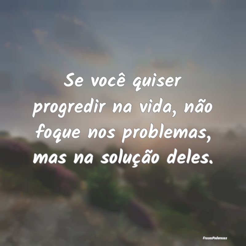 Se você quiser progredir na vida, não foque nos ...