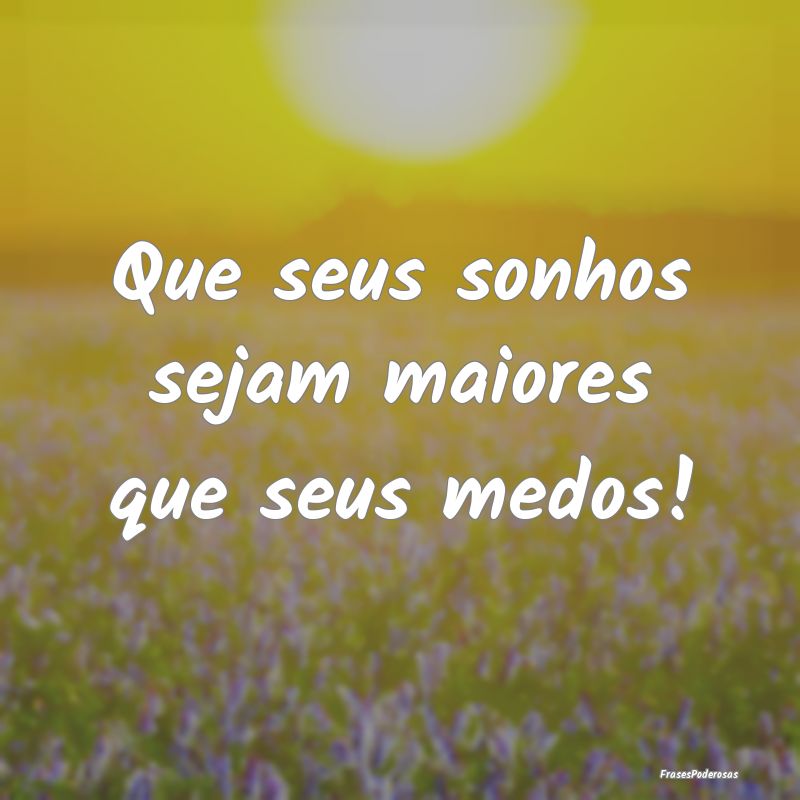 Que seus sonhos sejam maiores que seus medos!
...