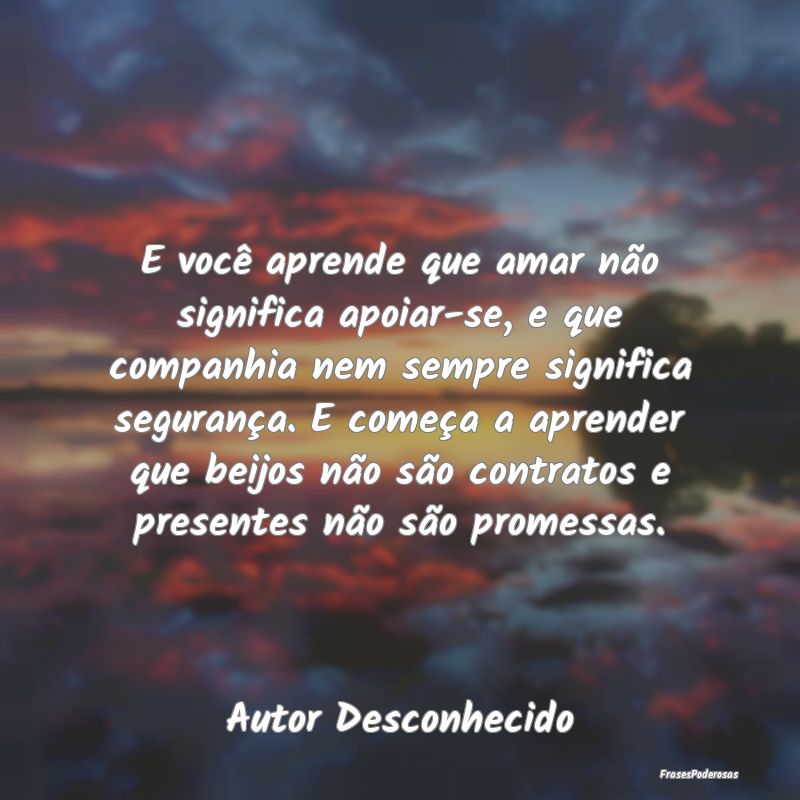 E você aprende que amar não significa apoiar-se,... E você aprende que amar não significa apoiar-se,...