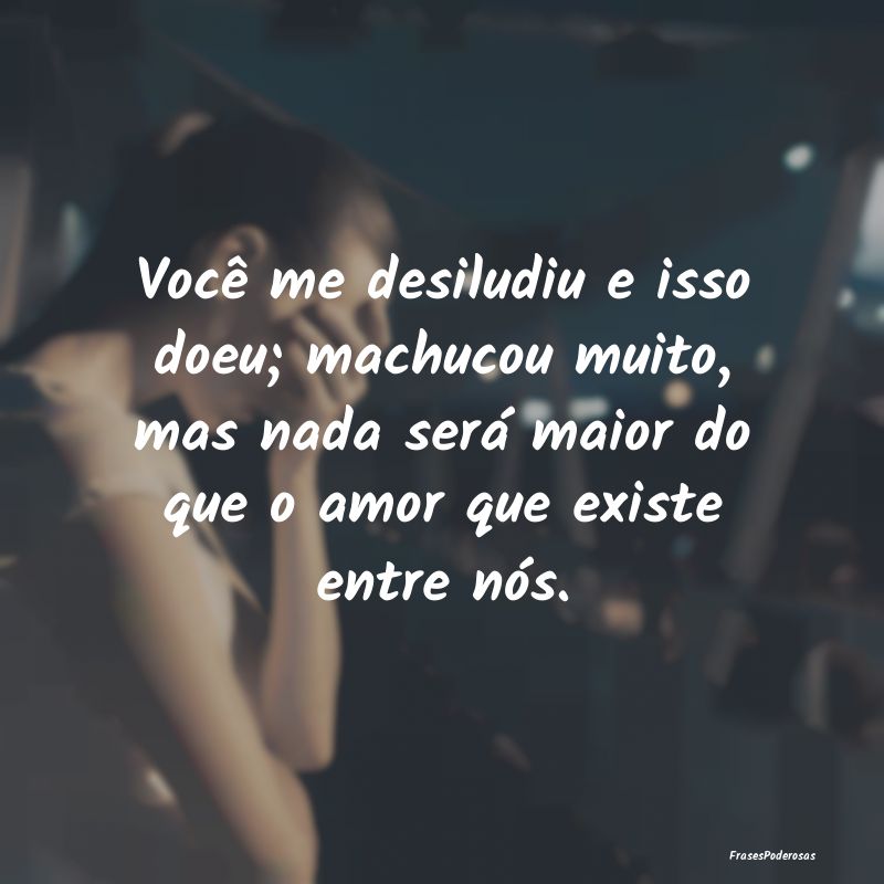 Você me desiludiu e isso doeu; machucou muito, ma... Você me desiludiu e isso doeu; machucou muito, ma...