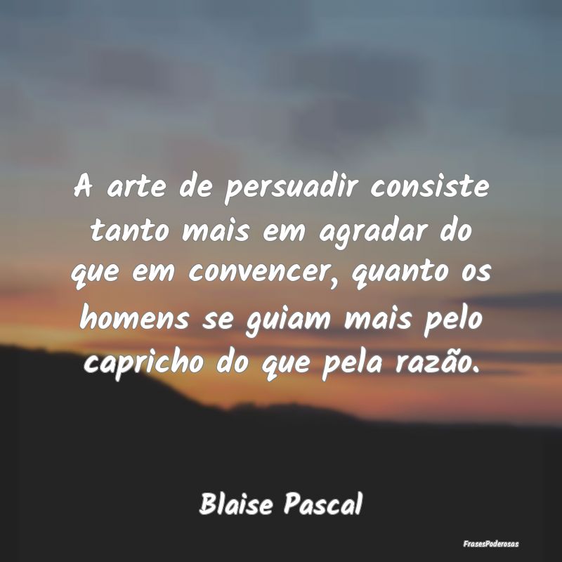 A arte de persuadir consiste tanto mais em agradar... A arte de persuadir consiste tanto mais em agradar...