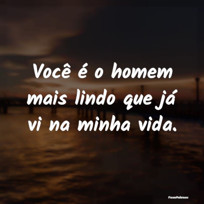 Você é o homem mais lindo que já vi na minha vi...