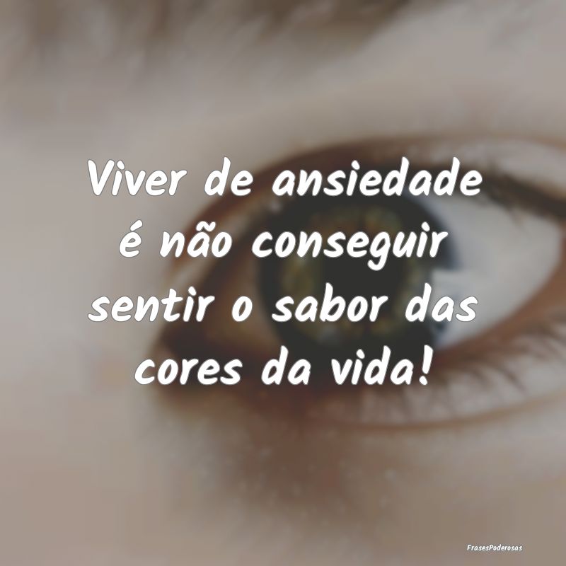Viver de ansiedade é não conseguir sentir o sabo...
