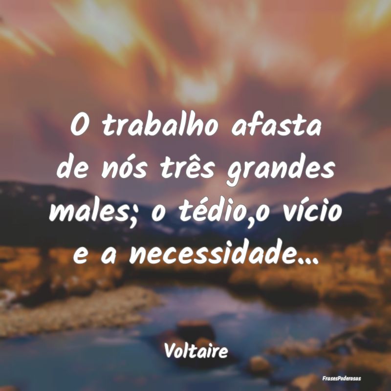 O trabalho afasta de nós três grandes males; o t...