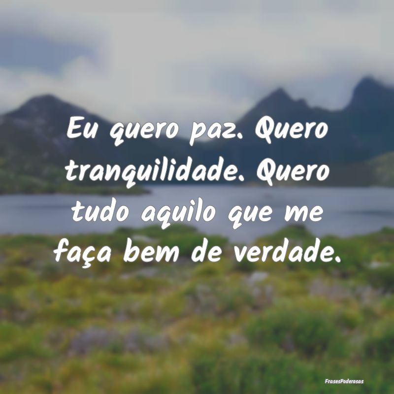 Eu quero paz. Quero tranquilidade. Quero tudo aqui...