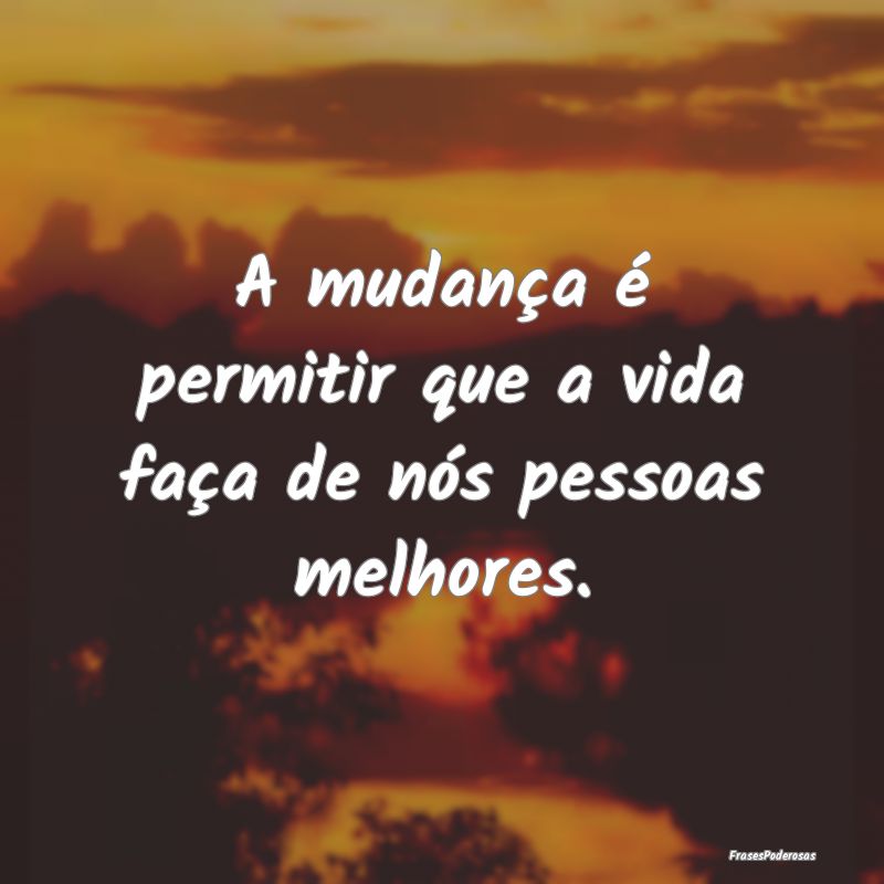 A mudança é permitir que a vida faça de nós pe...