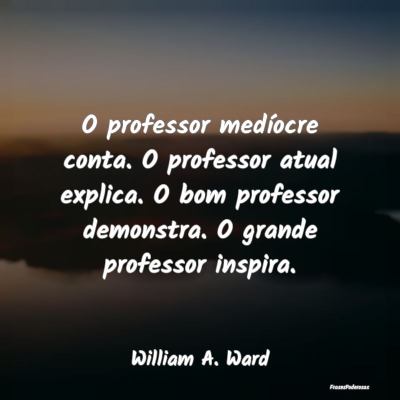 Frases para Professores - O professor medíocre conta. O professor atual exp...