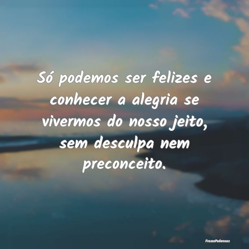 Só podemos ser felizes e conhecer a alegria se vi... Só podemos ser felizes e conhecer a alegria se vi...
