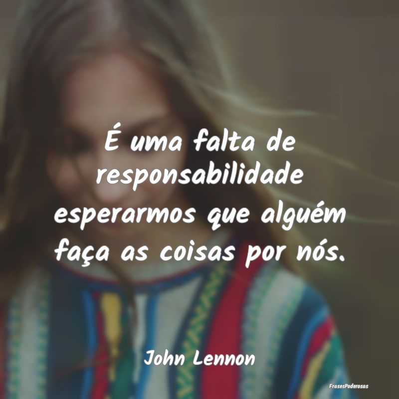 É uma falta de responsabilidade esperarmos que al...