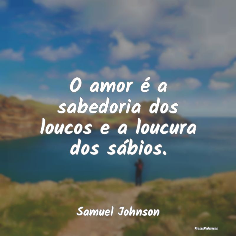 O amor é a sabedoria dos loucos e a loucura dos s...